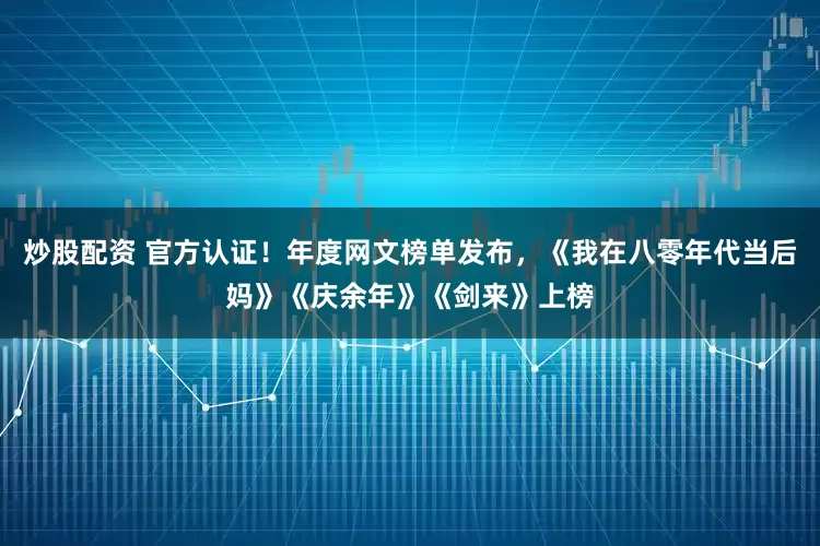 炒股配资 官方认证！年度网文榜单发布，《我在八零年代当后妈》《庆余年》《剑来》上榜