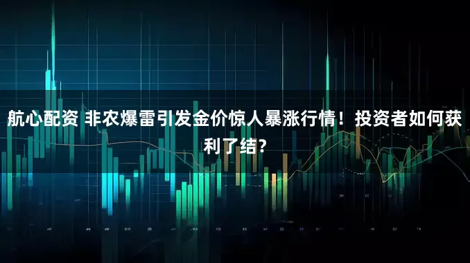 航心配资 非农爆雷引发金价惊人暴涨行情！投资者如何获利了结？