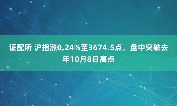 证配所 沪指涨0.24%至3674.5点，盘中突破去年10月8日高点
