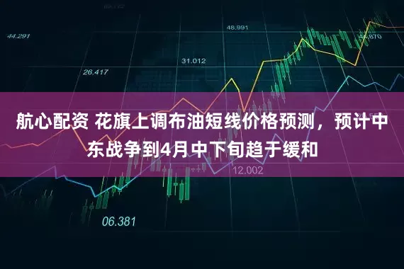 航心配资 花旗上调布油短线价格预测，预计中东战争到4月中下旬趋于缓和