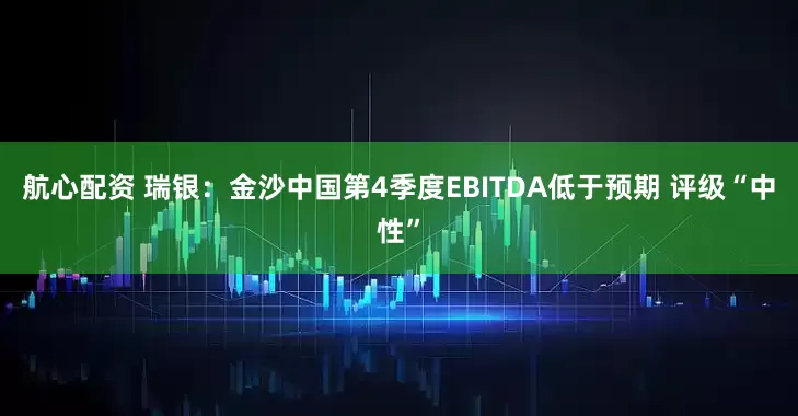 航心配资 瑞银：金沙中国第4季度EBITDA低于预期 评级“中性”