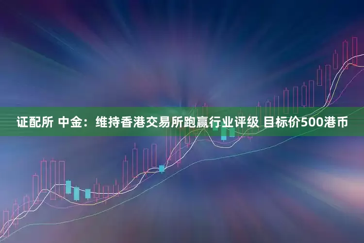 证配所 中金：维持香港交易所跑赢行业评级 目标价500港币